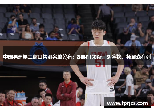中国男篮第二窗口集训名单公布：胡明轩领衔，胡金秋、杨瀚森在列