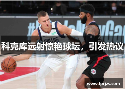 科克库远射惊艳球坛，引发热议