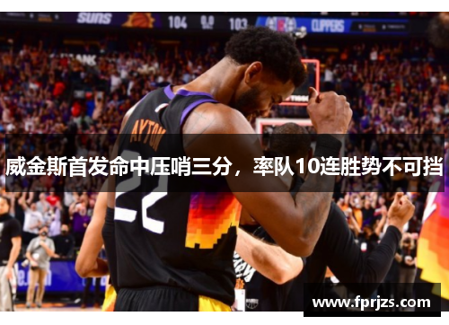 威金斯首发命中压哨三分，率队10连胜势不可挡